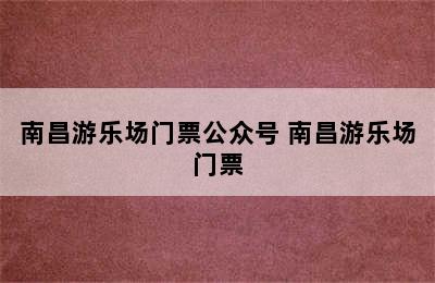 南昌游乐场门票公众号 南昌游乐场门票